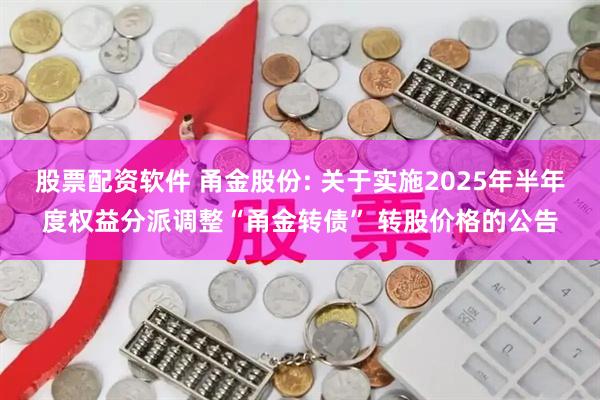 股票配资软件 甬金股份: 关于实施2025年半年度权益分派调整“甬金转债” 转股价格的公告