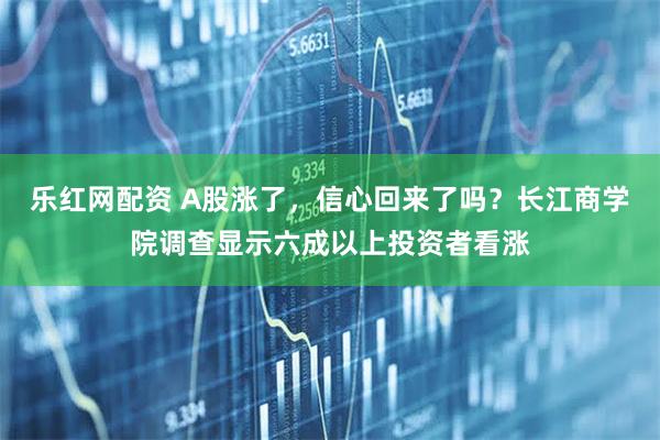 乐红网配资 A股涨了，信心回来了吗？长江商学院调查显示六成以上投资者看涨