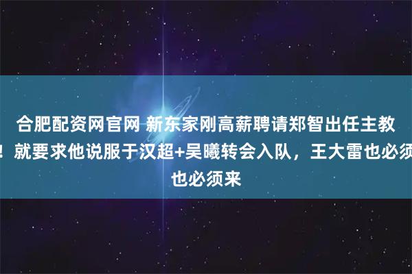 合肥配资网官网 新东家刚高薪聘请郑智出任主教练！就要求他说服于汉超+吴曦转会入队，王大雷也必须来