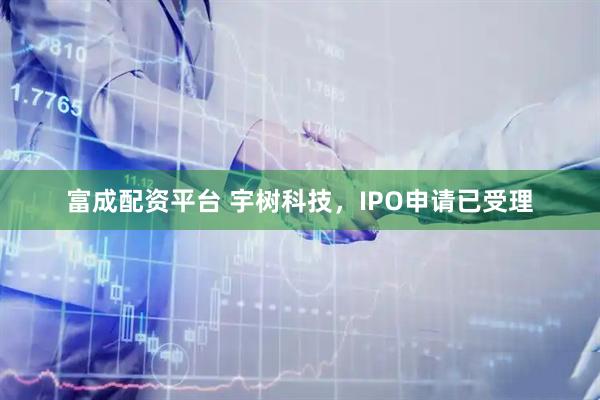 富成配资平台 宇树科技，IPO申请已受理