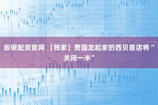 股银配资官网 【独家】贾国龙起家的西贝首店将“关闭一半”