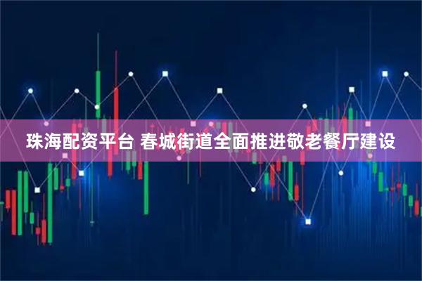 珠海配资平台 春城街道全面推进敬老餐厅建设