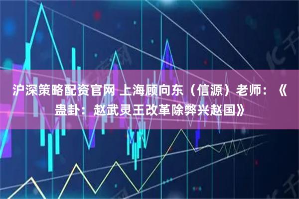沪深策略配资官网 上海顾向东(信源)老师:《蛊卦:赵武灵王改革除弊兴赵国》