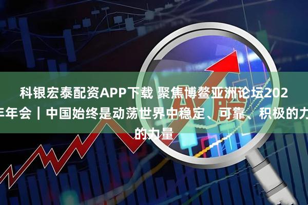 科银宏泰配资APP下载 聚焦博鳌亚洲论坛2026年年会｜中国始终是动荡世界中稳定、可靠、积极的力量
