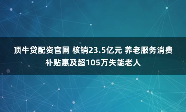 顶牛贷配资官网 核销23.5亿元 养老服务消费补贴惠及超105万失能老人