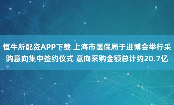 恒牛所配资APP下载 上海市医保局于进博会举行采购意向集中签约仪式 意向采购金额总计约20.7亿