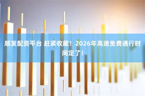 顺发配资平台 赶紧收藏！2026年高速免费通行时间定了！