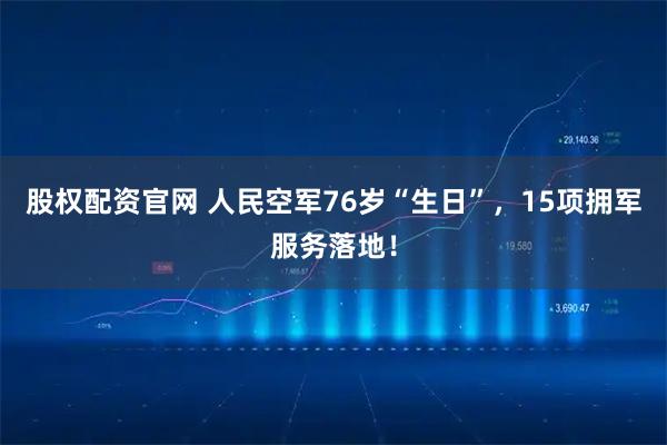 股权配资官网 人民空军76岁“生日”，15项拥军服务落地！