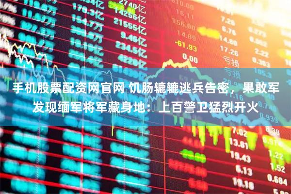 手机股票配资网官网 饥肠辘辘逃兵告密,果敢军发现缅军将军藏身地:上百警卫猛烈开火