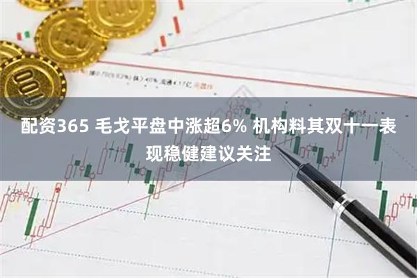 配资365 毛戈平盘中涨超6% 机构料其双十一表现稳健建议关注