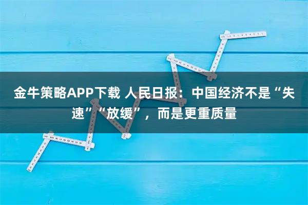 金牛策略APP下载 人民日报:中国经济不是“失速”“放缓”,而是更重质量