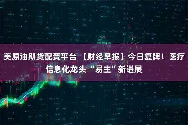 美原油期货配资平台 【财经早报】今日复牌!医疗信息化龙头 “易主”新进展