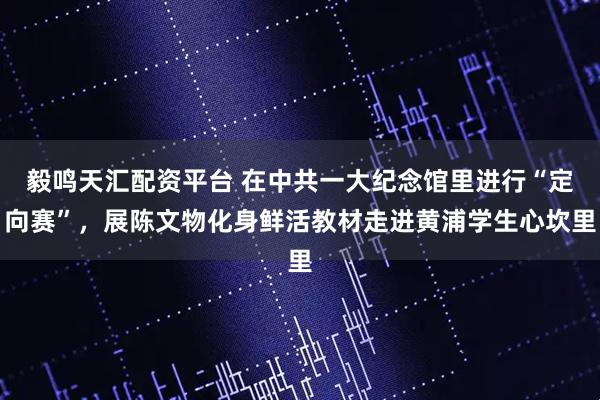 毅鸣天汇配资平台 在中共一大纪念馆里进行“定向赛”，展陈文物化身鲜活教材走进黄浦学生心坎里