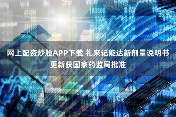 网上配资炒股APP下载 礼来记能达新剂量说明书更新获国家药监局批准