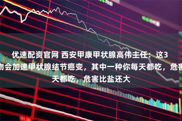 优速配资官网 西安甲康甲状腺高伟主任：这3 种白色食物会加速甲状腺结节癌变，其中一种你每天都吃，危害比盐还大