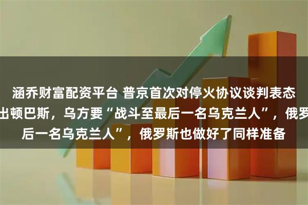 涵乔财富配资平台 普京首次对停火协议谈判表态：达成前提是乌方撤出顿巴斯，乌方要“战斗至最后一名乌克兰人”，俄罗斯也做好了同样准备