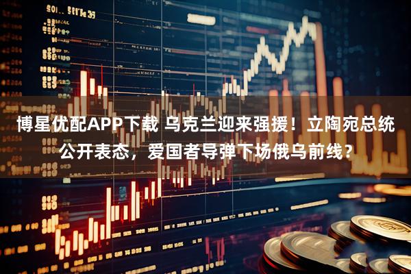 博星优配APP下载 乌克兰迎来强援！立陶宛总统公开表态，爱国者导弹下场俄乌前线？