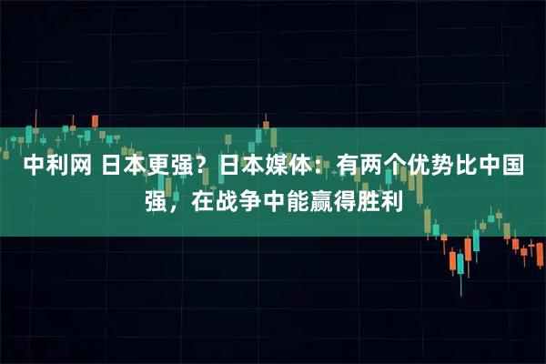中利网 日本更强？日本媒体：有两个优势比中国强，在战争中能赢得胜利
