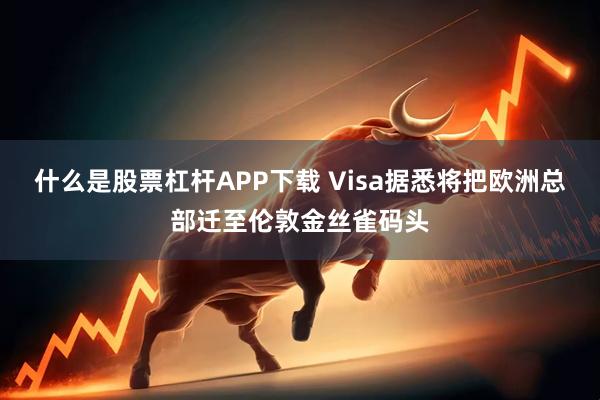 什么是股票杠杆APP下载 Visa据悉将把欧洲总部迁至伦敦金丝雀码头