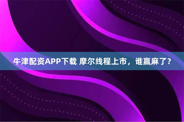 牛津配资APP下载 摩尔线程上市，谁赢麻了？