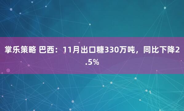 掌乐策略 巴西：11月出口糖330万吨，同比下降2.5%