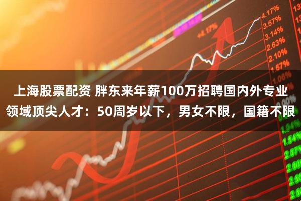 上海股票配资 胖东来年薪100万招聘国内外专业领域顶尖人才:50周岁以下,男女不限,国籍不限