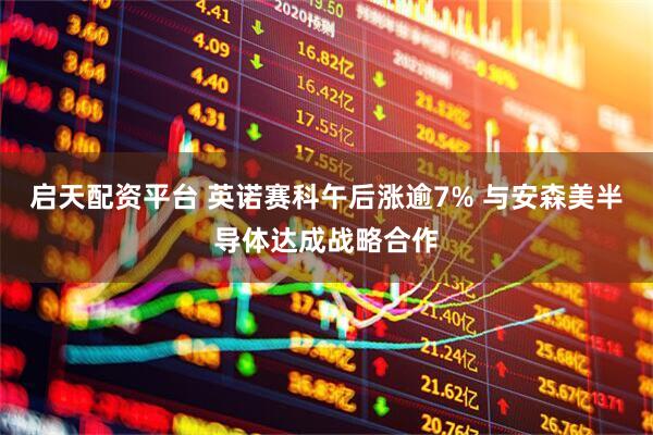 启天配资平台 英诺赛科午后涨逾7% 与安森美半导体达成战略合作