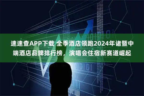 速速查APP下载 全季酒店领跑2024年诸暨中端酒店品牌排行榜,演唱会住宿新赛道崛起