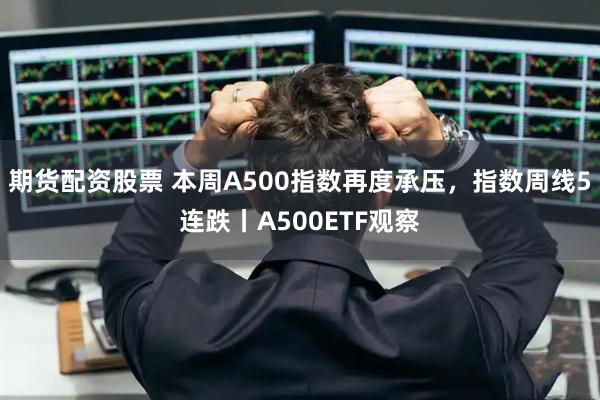 期货配资股票 本周A500指数再度承压，指数周线5连跌丨A500ETF观察