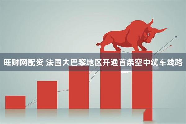 旺财网配资 法国大巴黎地区开通首条空中缆车线路