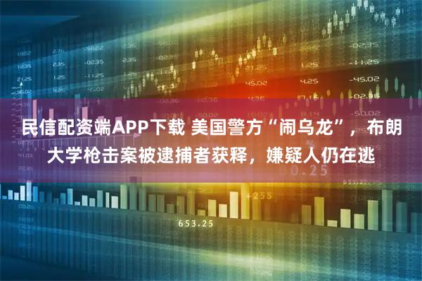 民信配资端APP下载 美国警方“闹乌龙”，布朗大学枪击案被逮捕者获释，嫌疑人仍在逃