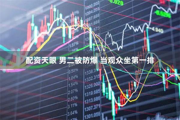 配资天眼 男二被防爆 当观众坐第一排
