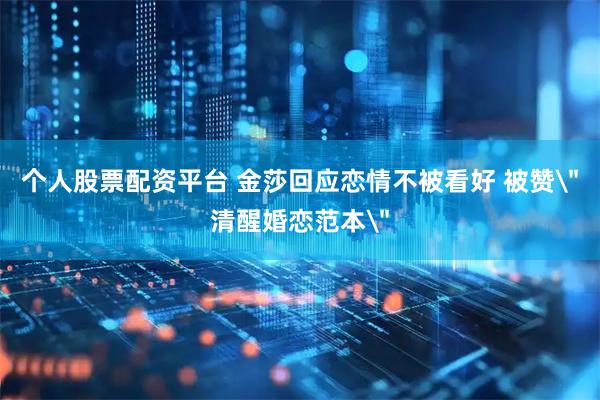 个人股票配资平台 金莎回应恋情不被看好 被赞＂清醒婚恋范本＂
