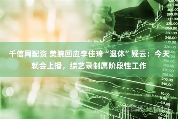 千信网配资 美腕回应李佳琦“退休”疑云：今天就会上播，综艺录制属阶段性工作