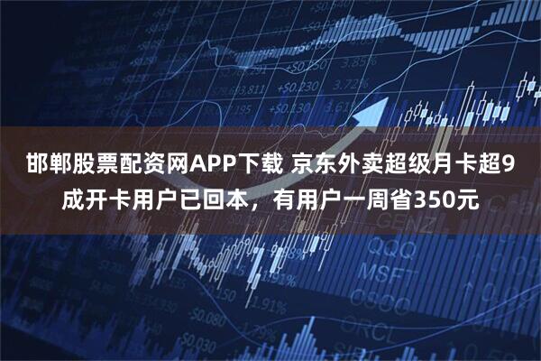 邯郸股票配资网APP下载 京东外卖超级月卡超9成开卡用户已回本，有用户一周省350元