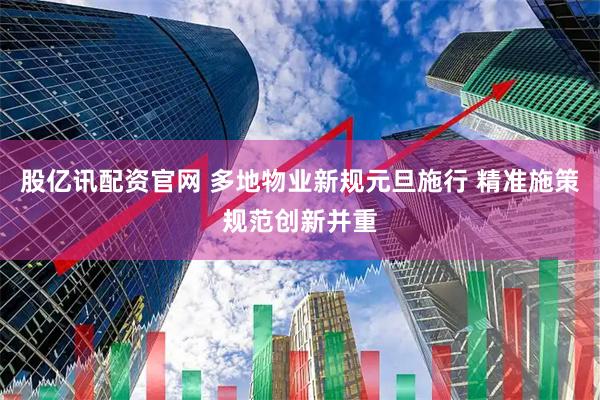 股亿讯配资官网 多地物业新规元旦施行 精准施策规范创新并重