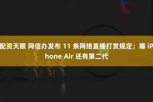 配资天眼 网信办发布 11 条网络直播打赏规定；曝 iPhone Air 还有第二代