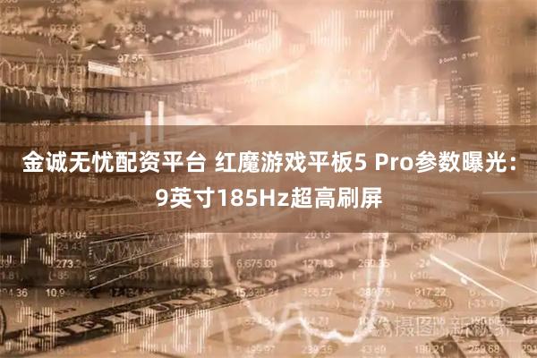 金诚无忧配资平台 红魔游戏平板5 Pro参数曝光：9英寸185Hz超高刷屏