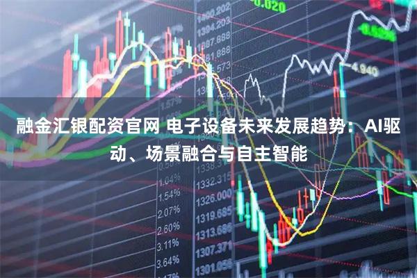 融金汇银配资官网 电子设备未来发展趋势：AI驱动、场景融合与自主智能