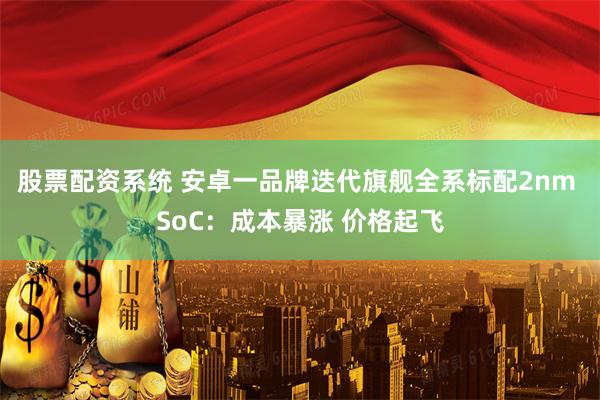 股票配资系统 安卓一品牌迭代旗舰全系标配2nm SoC：成本暴涨 价格起飞