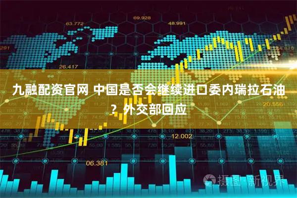 九融配资官网 中国是否会继续进口委内瑞拉石油？外交部回应