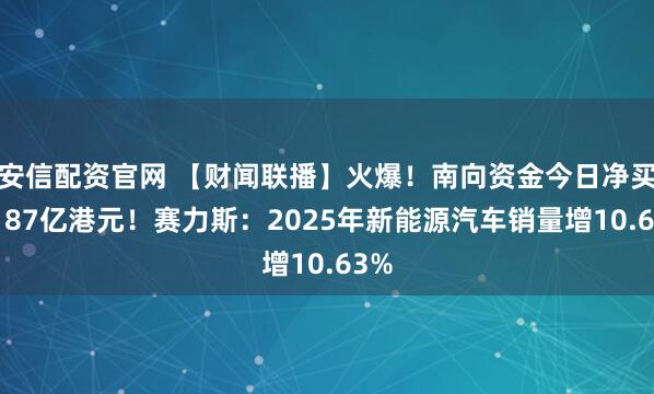 安信配资官网 【财闻联播】火爆！南向资金今日净买超187亿港元！赛力斯：2025年新能源汽车销量增10.63%
