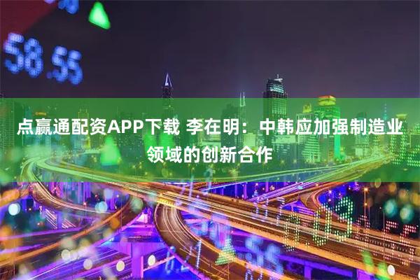 点赢通配资APP下载 李在明：中韩应加强制造业领域的创新合作