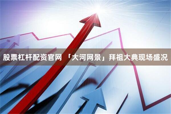 股票杠杆配资官网 「大河网景」拜祖大典现场盛况