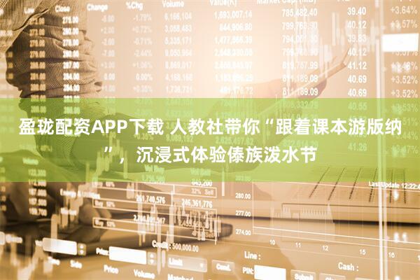 盈珑配资APP下载 人教社带你“跟着课本游版纳”，沉浸式体验傣族泼水节