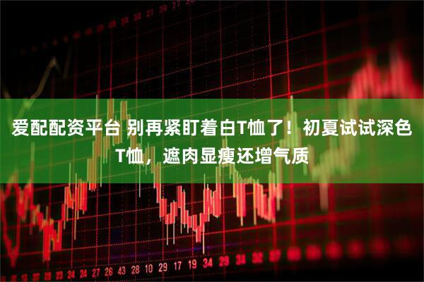爱配配资平台 别再紧盯着白T恤了！初夏试试深色T恤，遮肉显瘦还增气质