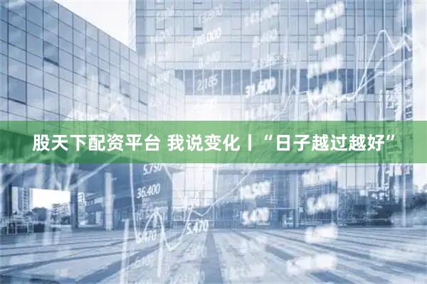 股天下配资平台 我说变化丨“日子越过越好”