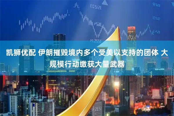 凯狮优配 伊朗摧毁境内多个受美以支持的团体 大规模行动缴获大量武器