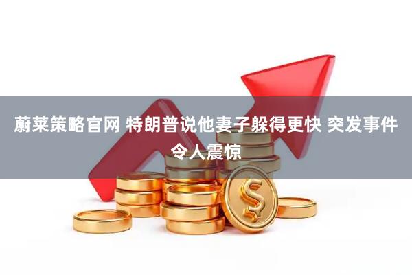 蔚莱策略官网 特朗普说他妻子躲得更快 突发事件令人震惊