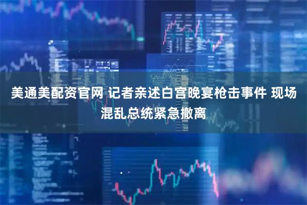 美通美配资官网 记者亲述白宫晚宴枪击事件 现场混乱总统紧急撤离